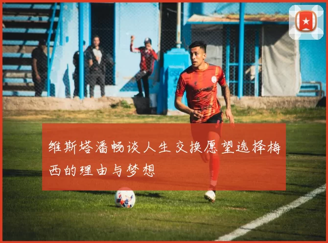 维斯塔潘畅谈人生交换愿望选择梅西的理由与梦想