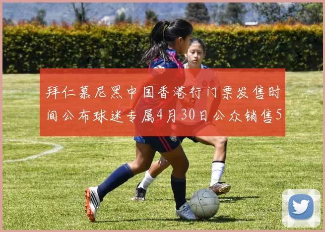 拜仁慕尼黑中国香港行门票发售时间公布球迷专属4月30日公众销售5月14日