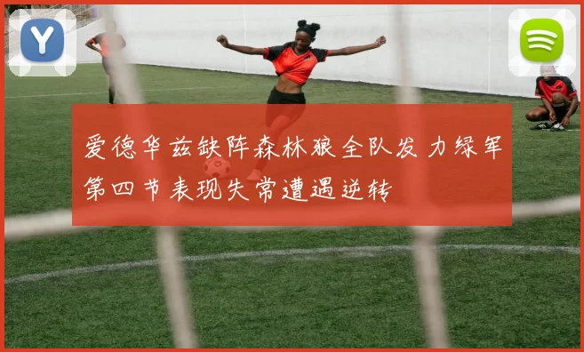 爱德华兹缺阵森林狼全队发力绿军第四节表现失常遭遇逆转