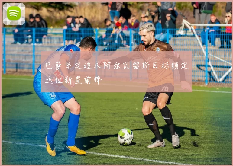 巴萨坚定追求阿尔瓦雷斯目标锁定这位新星前锋