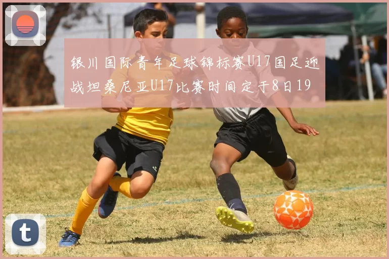 银川国际青年足球锦标赛U17国足迎战坦桑尼亚U17比赛时间定于8日19点35分