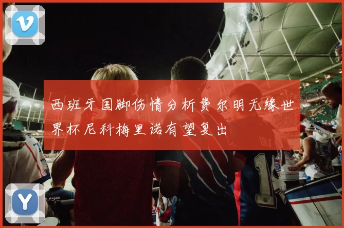 西班牙国脚伤情分析费尔明无缘世界杯尼科梅里诺有望复出