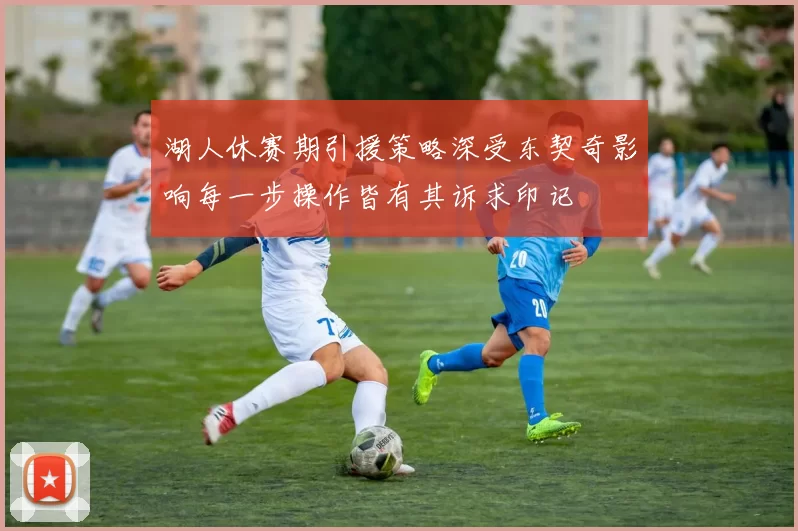 湖人休赛期引援策略深受东契奇影响每一步操作皆有其诉求印记