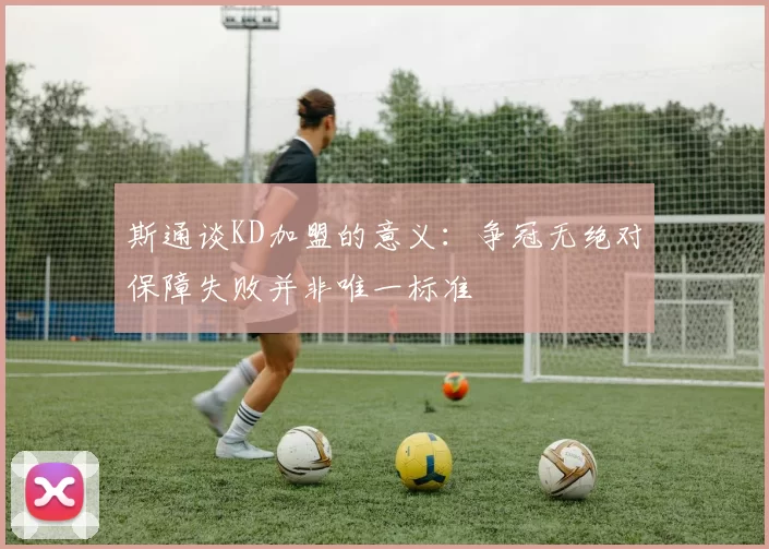 斯通谈KD加盟的意义：争冠无绝对保障失败并非唯一标准