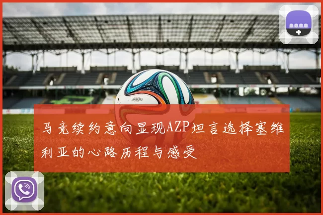 马竞续约意向显现AZP坦言选择塞维利亚的心路历程与感受