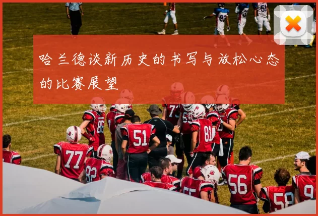 哈兰德谈新历史的书写与放松心态的比赛展望