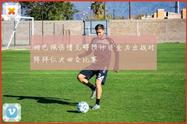姆巴佩伤情无碍预计将全力出战对阵拜仁次回合比赛