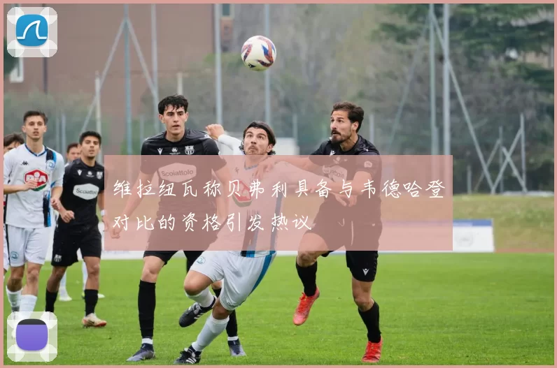 维拉纽瓦称贝弗利具备与韦德哈登对比的资格引发热议