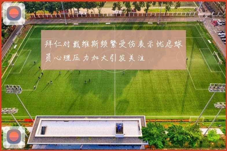 拜仁对戴维斯频繁受伤表示忧虑球员心理压力加大引发关注