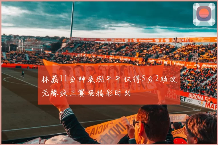 林葳11分钟表现平平仅得5分2助攻无缘疯三赛场精彩时刻