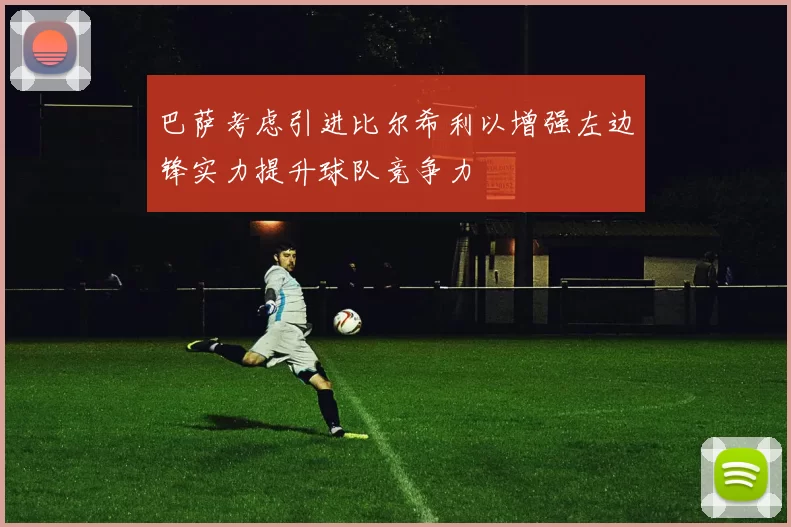 巴萨考虑引进比尔希利以增强左边锋实力提升球队竞争力