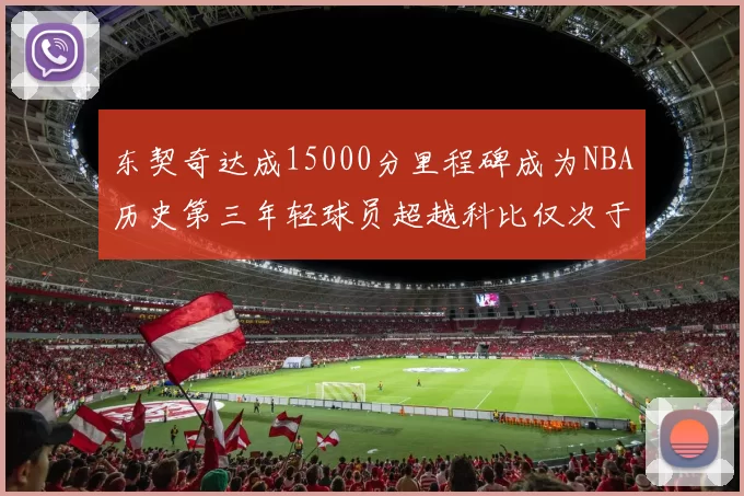 东契奇达成15000分里程碑成为NBA历史第三年轻球员超越科比仅次于詹姆斯和杜兰特