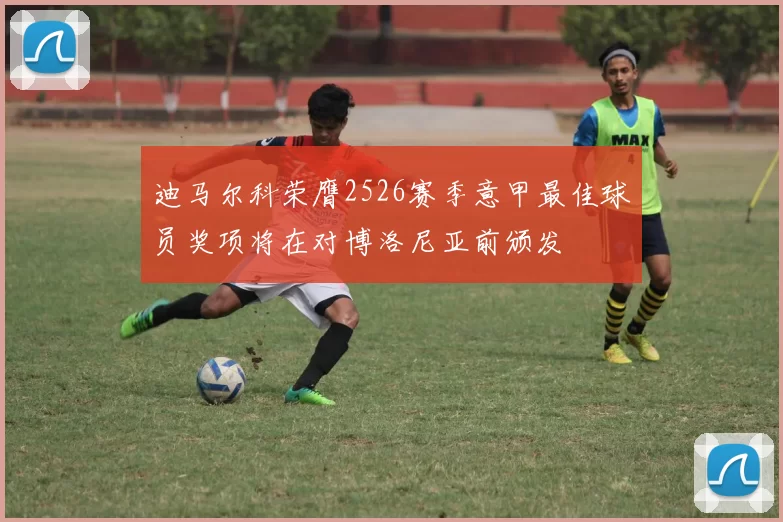 迪马尔科荣膺2526赛季意甲最佳球员奖项将在对博洛尼亚前颁发