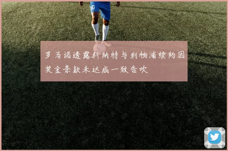 罗马诺透露科纳特与利物浦续约因奖金条款未达成一致告吹