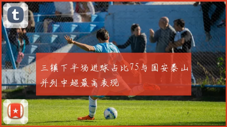 三镇下半场进球占比75与国安泰山并列中超最高表现