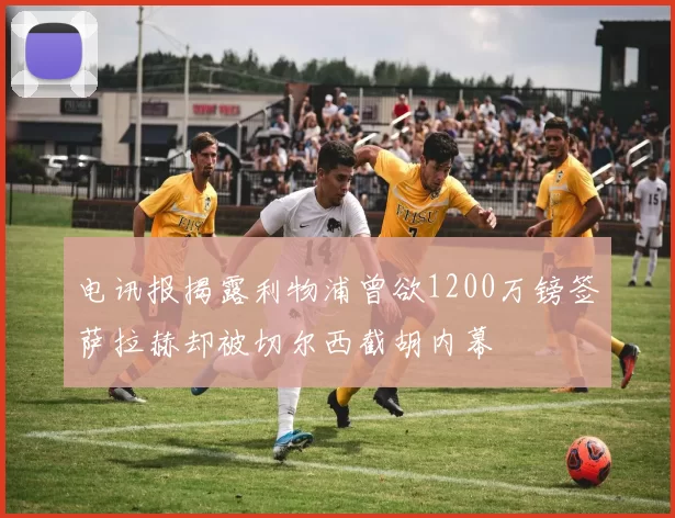 电讯报揭露利物浦曾欲1200万镑签萨拉赫却被切尔西截胡内幕