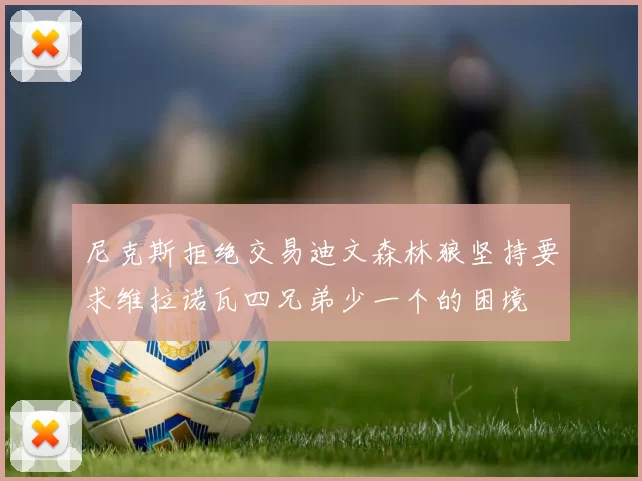 尼克斯拒绝交易迪文森林狼坚持要求维拉诺瓦四兄弟少一个的困境