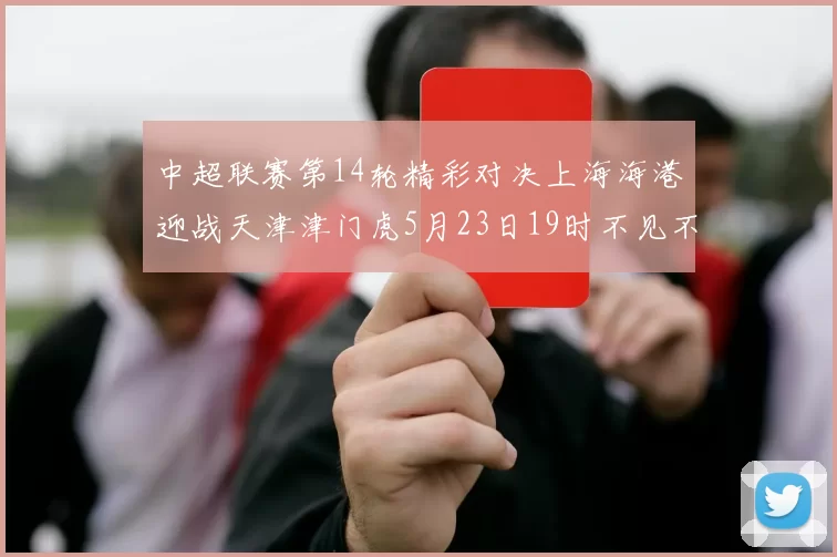 中超联赛第14轮精彩对决上海海港迎战天津津门虎5月23日19时不见不散